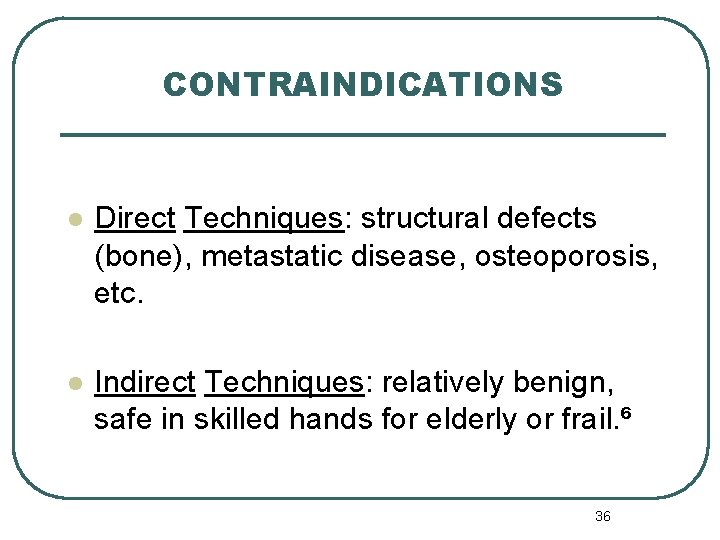 CONTRAINDICATIONS l Direct Techniques: structural defects (bone), metastatic disease, osteoporosis, etc. l Indirect Techniques: