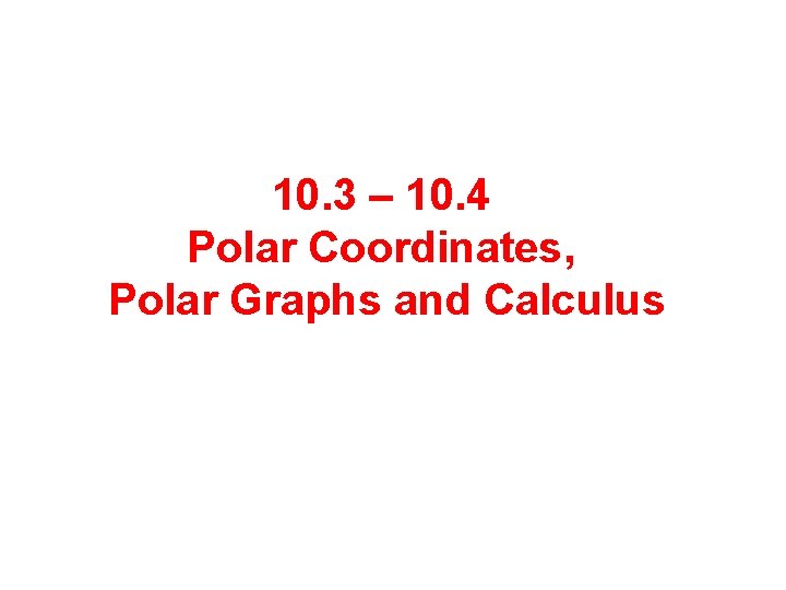 10. 3 – 10. 4 Polar Coordinates, Polar Graphs and Calculus 