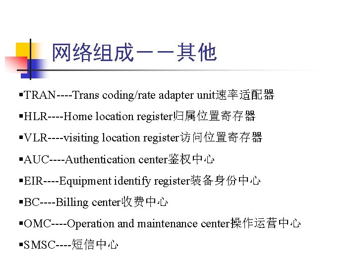 网络组成－－其他 §TRAN----Trans coding/rate adapter unit速率适配器 §HLR----Home location register归属位置寄存器 §VLR----visiting location register访问位置寄存器 §AUC----Authentication center鉴权中心 §EIR----Equipment