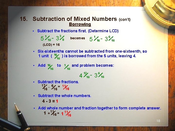 15. Subtraction of Mixed Numbers (con’t) Borrowing • Subtract the fractions first. (Determine LCD)