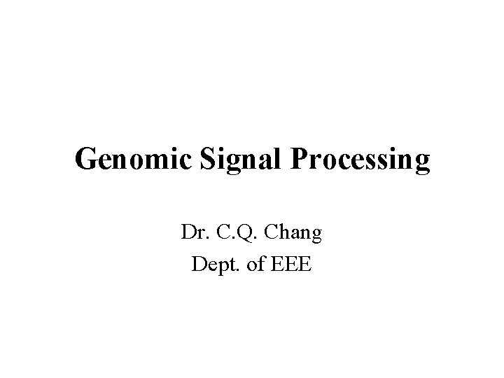 Genomic Signal Processing Dr. C. Q. Chang Dept. of EEE 