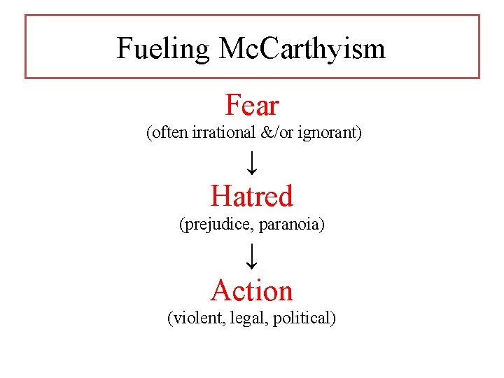 Fueling Mc. Carthyism Fear (often irrational &/or ignorant) ↓ Hatred (prejudice, paranoia) ↓ Action