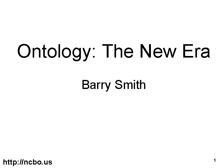 Ontology: The New Era Barry Smith http: //ncbo. us 1 