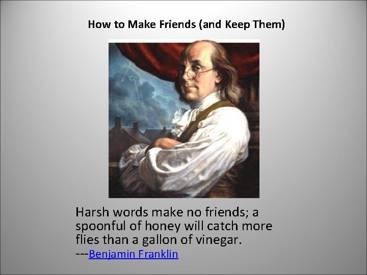 How to Make Friends (and Keep Them) Harsh words make no friends; a spoonful