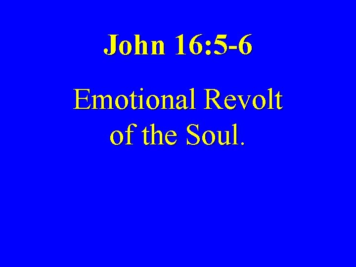 John 16: 5 -6 Emotional Revolt of the Soul. 