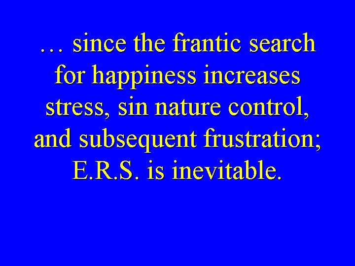 … since the frantic search for happiness increases stress, sin nature control, and subsequent