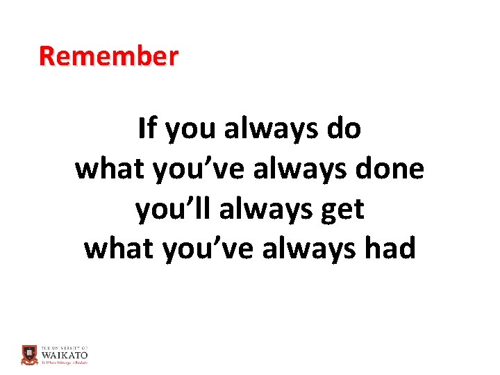 Remember If you always do what you’ve always done you’ll always get what you’ve