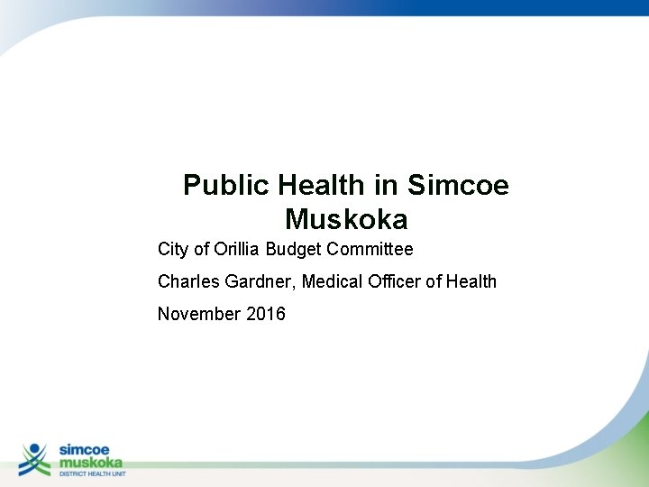 Public Health in Simcoe Muskoka City of Orillia Budget Committee Charles Gardner, Medical Officer