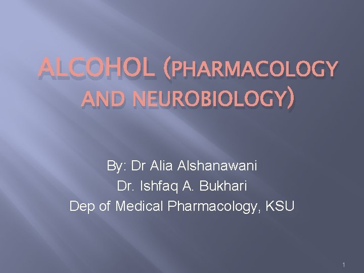 ALCOHOL (PHARMACOLOGY AND NEUROBIOLOGY) By: Dr Alia Alshanawani Dr. Ishfaq A. Bukhari Dep of