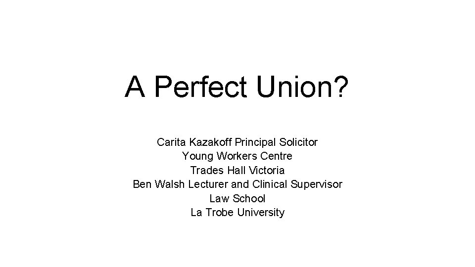A Perfect Union? Carita Kazakoff Principal Solicitor Young Workers Centre Trades Hall Victoria Ben