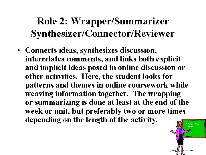 Role 2: Wrapper/Summarizer Synthesizer/Connector/Reviewer • Connects ideas, synthesizes discussion, interrelates comments, and links both Role 2: Wrapper/Summarizer Synthesizer/Connector/Reviewer • Connects ideas, synthesizes discussion, interrelates comments, and links both