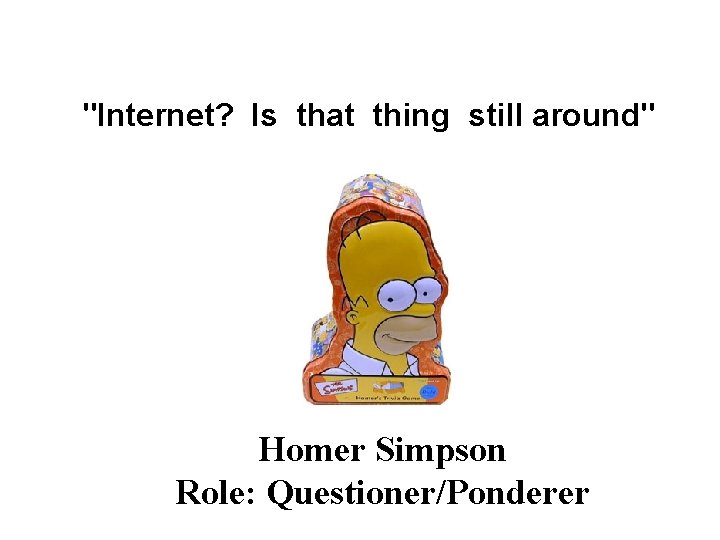 "Internet? Is that thing still around" Homer Simpson Role: Questioner/Ponderer "Internet? Is that thing still around" Homer Simpson Role: Questioner/Ponderer