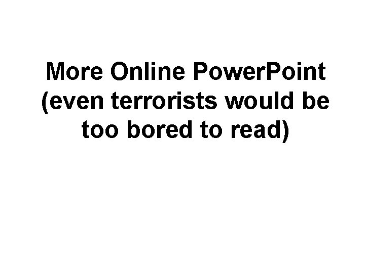 More Online Power. Point (even terrorists would be too bored to read) More Online Power. Point (even terrorists would be too bored to read)
