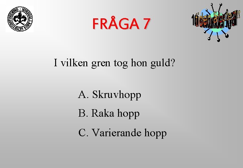 FRÅGA 7 I vilken gren tog hon guld? A. Skruvhopp B. Raka hopp C. FRÅGA 7 I vilken gren tog hon guld? A. Skruvhopp B. Raka hopp C.