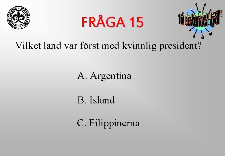 FRÅGA 15 Vilket land var först med kvinnlig president? A. Argentina B. Island C. FRÅGA 15 Vilket land var först med kvinnlig president? A. Argentina B. Island C.