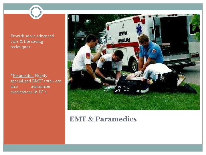 Provide more advanced care & life saving techniques. *Paramedic- Highly specialized EMT’s who can