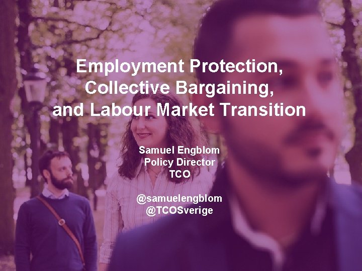 Employment Protection, Collective Bargaining, and Labour Market Transition Samuel Engblom Policy Director TCO @samuelengblom