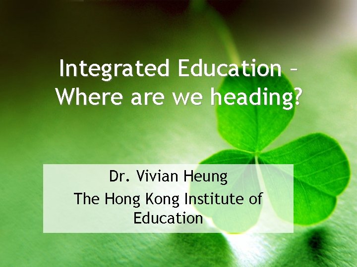 Integrated Education – Where are we heading? Dr. Vivian Heung The Hong Kong Institute