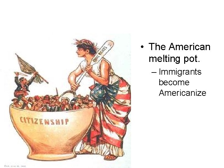 • The American melting pot. – Immigrants become Americanize • The American melting pot. – Immigrants become Americanize