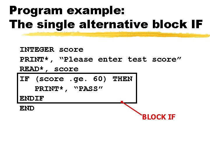 Program example: The single alternative block IF INTEGER score PRINT*, “Please enter test score”