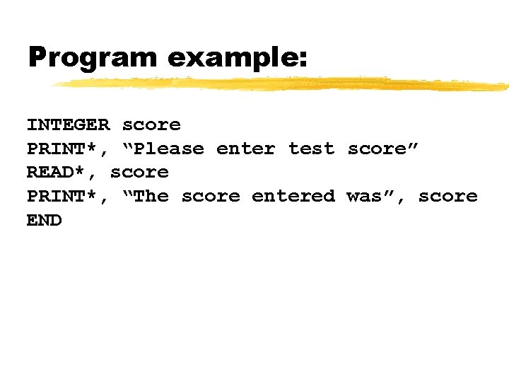 Program example: INTEGER score PRINT*, “Please enter test score” READ*, score PRINT*, “The score