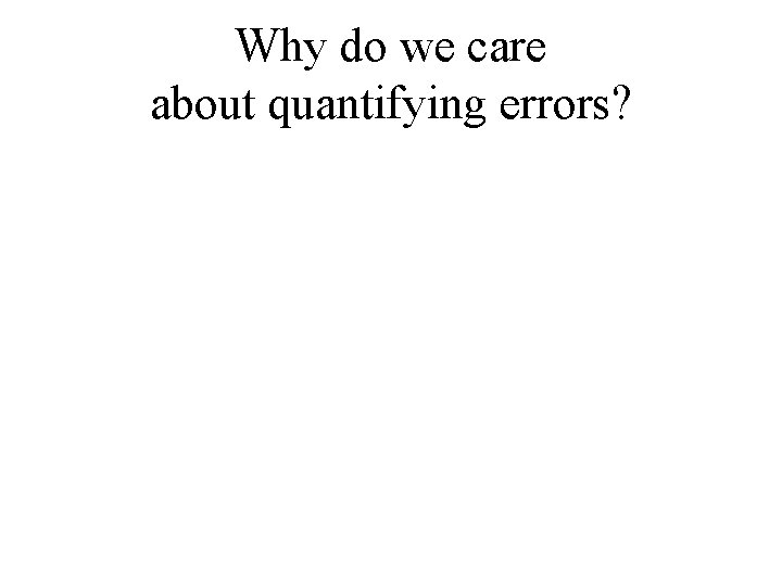 Why do we care about quantifying errors? 