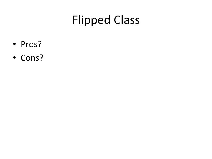 Flipped Class • Pros? • Cons? 