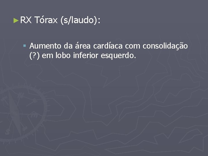 ► RX Tórax (s/laudo): § Aumento da área cardíaca com consolidação (? ) em
