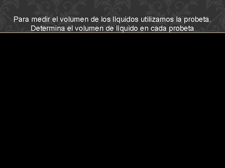 Para medir el volumen de los líquidos utilizamos la probeta. Determina el volumen de