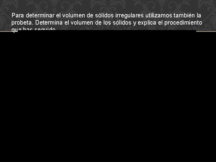 Para determinar el volumen de sólidos irregulares utilizamos también la probeta. Determina el volumen