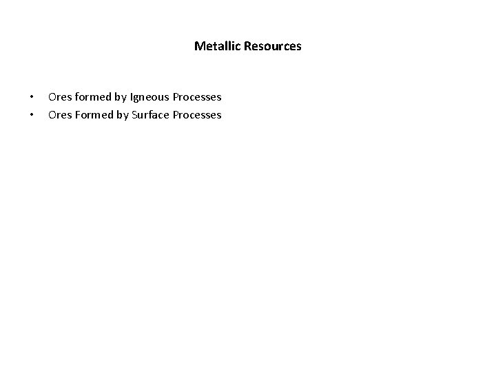 Metallic Resources • • Ores formed by Igneous Processes Ores Formed by Surface Processes