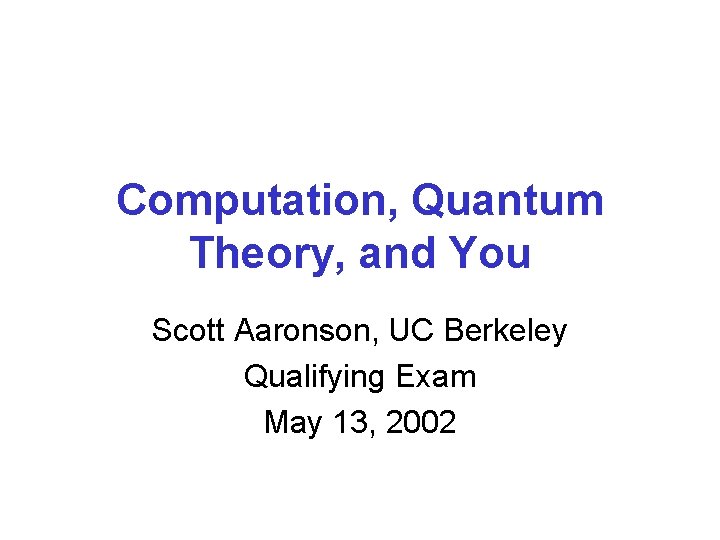 Computation, Quantum Theory, and You Scott Aaronson, UC Berkeley Qualifying Exam May 13, 2002