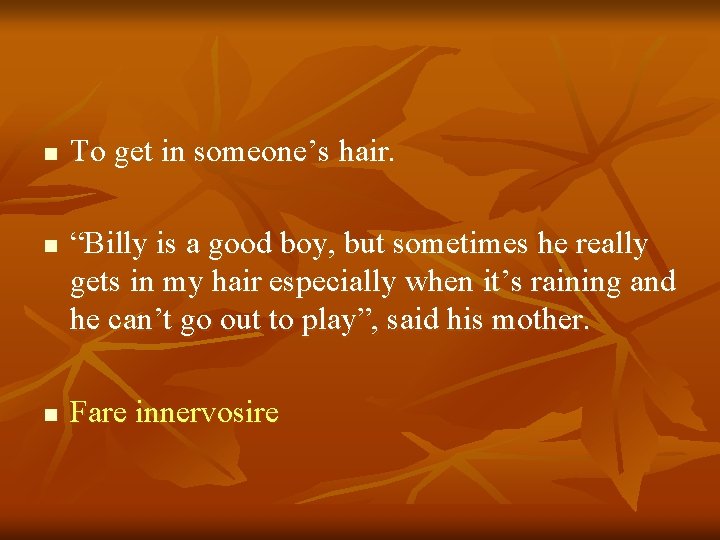 n n n To get in someone’s hair. “Billy is a good boy, but