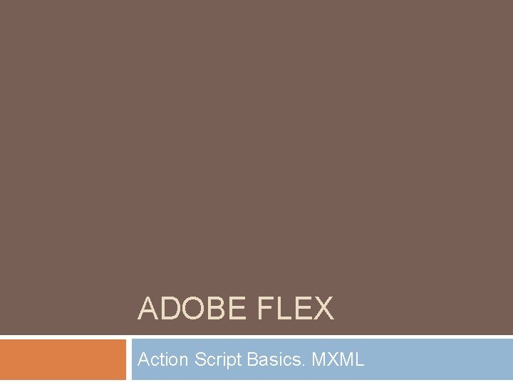 ADOBE FLEX Action Script Basics. MXML 