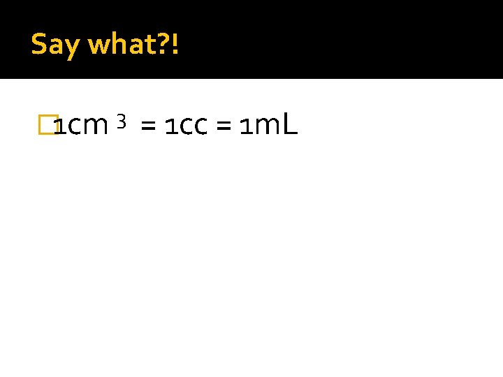 Say what? ! � 1 cm 3 = 1 cc = 1 m. L Say what? ! � 1 cm 3 = 1 cc = 1 m. L