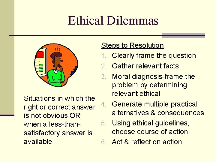 Ethical Dilemmas Steps to Resolution 1. Clearly frame the question 2. Gather relevant facts Ethical Dilemmas Steps to Resolution 1. Clearly frame the question 2. Gather relevant facts