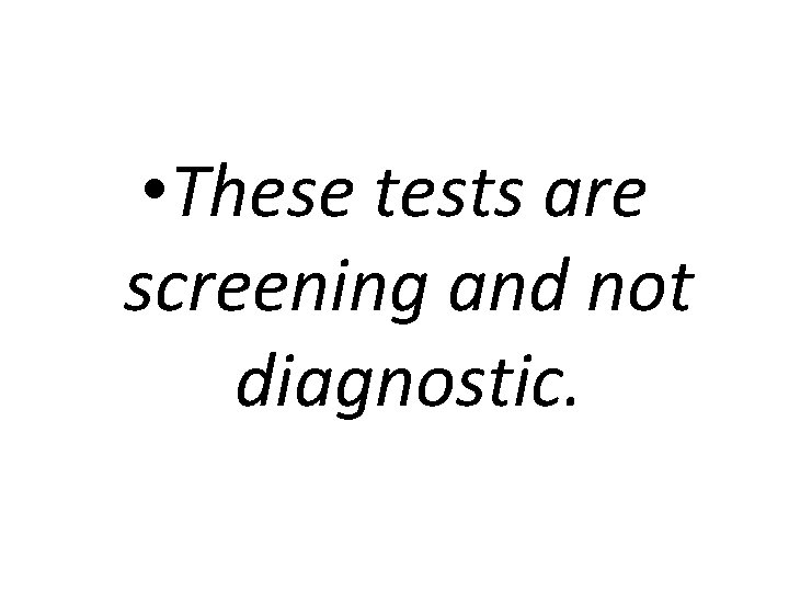  • These tests are screening and not diagnostic. 