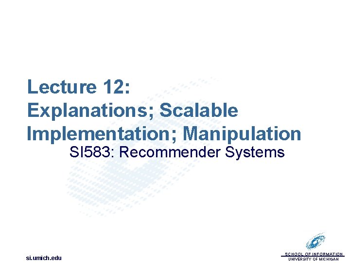 Lecture 12: Explanations; Scalable Implementation; Manipulation SI 583: Recommender Systems si. umich. edu SCHOOL