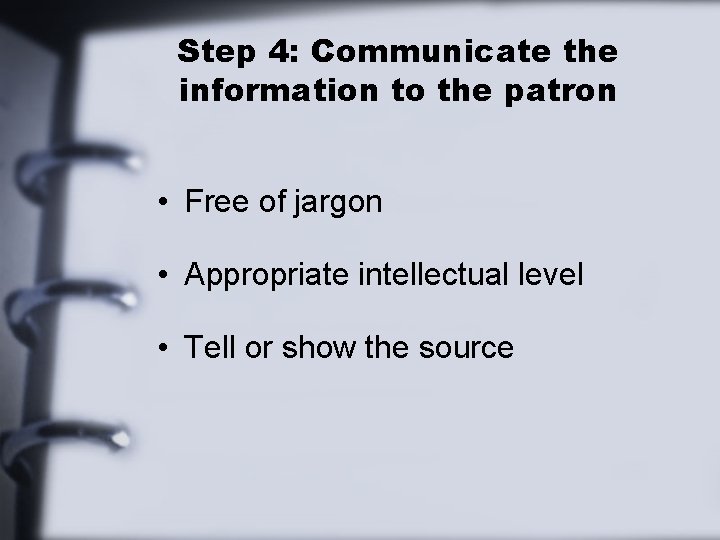 Step 4: Communicate the information to the patron • Free of jargon • Appropriate