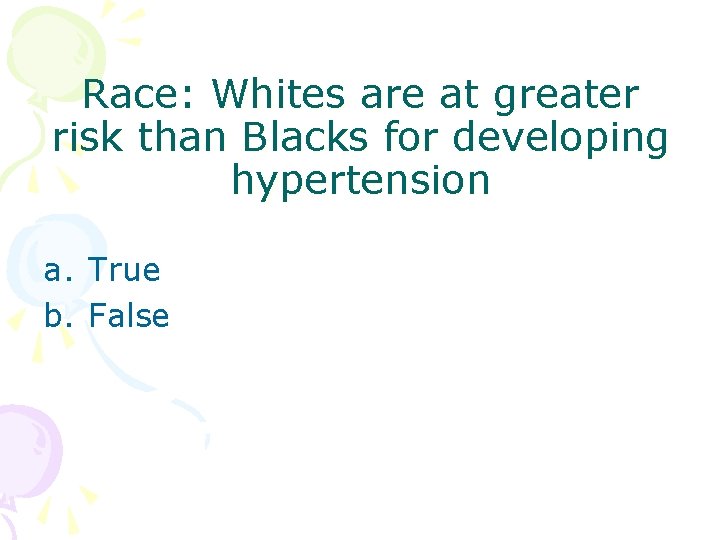 Race: Whites are at greater risk than Blacks for developing hypertension a. True b.