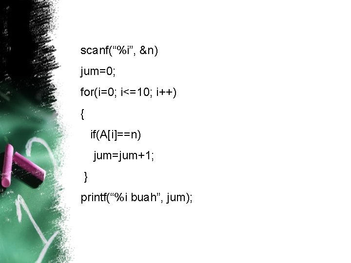 scanf(“%i”, &n) jum=0; for(i=0; i<=10; i++) { if(A[i]==n) jum=jum+1; } printf(“%i buah”, jum); 