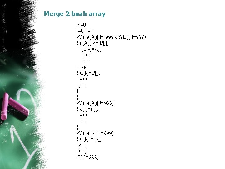 Merge 2 buah array K=0 i=0; j=0; While(A[i] != 999 && B[j] !=999) {