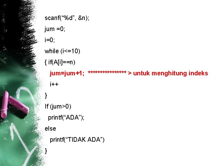 scanf(“%d”, &n); jum =0; i=0; while (i<=10) { if(A[i]==n) jum=jum+1; ******** > untuk menghitung