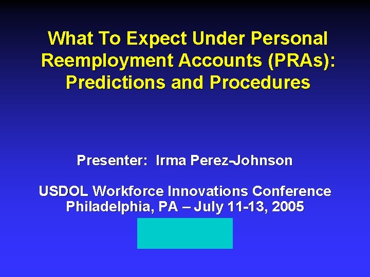 What To Expect Under Personal Reemployment Accounts (PRAs): Predictions and Procedures Presenter: Irma Perez-Johnson