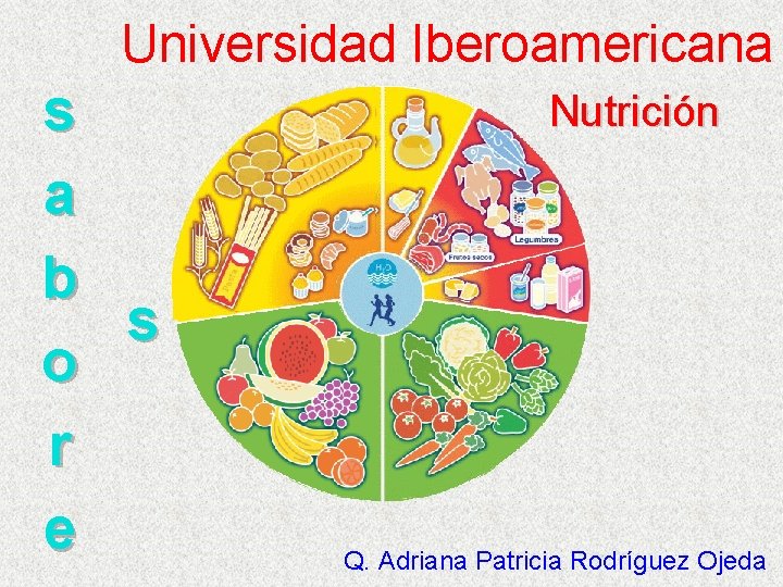 Universidad Iberoamericana s a b s o r e Nutrición Q. Adriana Patricia Rodríguez
