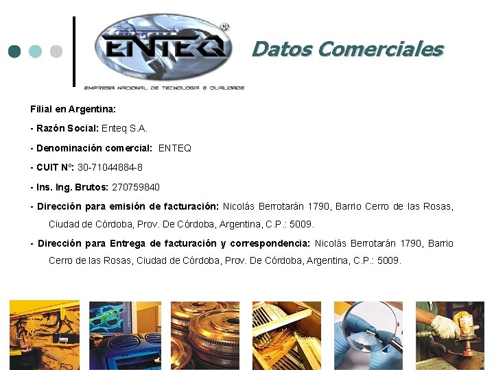 Datos Comerciales Filial en Argentina: - Razón Social: Enteq S. A. - Denominación comercial: