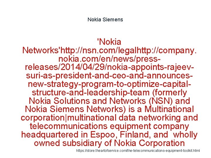 Nokia Siemens 'Nokia Networks'http: //nsn. com/legalhttp: //company. nokia. com/en/news/pressreleases/2014/04/29/nokia-appoints-rajeevsuri-as-president-and-ceo-and-announcesnew-strategy-program-to-optimize-capitalstructure-and-leadership-team (formerly Nokia Solutions and Networks