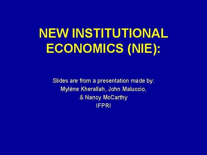 NEW INSTITUTIONAL ECONOMICS (NIE): Slides are from a presentation made by: Mylène Kherallah, John NEW INSTITUTIONAL ECONOMICS (NIE): Slides are from a presentation made by: Mylène Kherallah, John