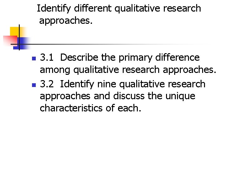 Identify different qualitative research approaches. n n 3. 1 Describe the primary difference among