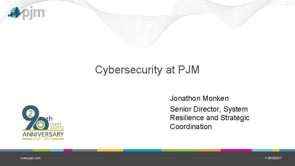 Cybersecurity at PJM Jonathon Monken Senior Director, System Resilience and Strategic Coordination www. pjm.